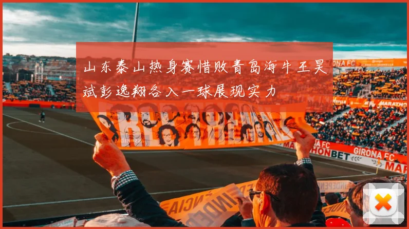 山东泰山热身赛惜败青岛海牛王昊斌彭逸翔各入一球展现实力