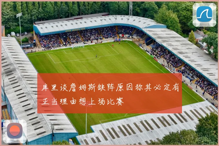 库里谈詹姆斯缺阵原因称其必定有正当理由想上场比赛