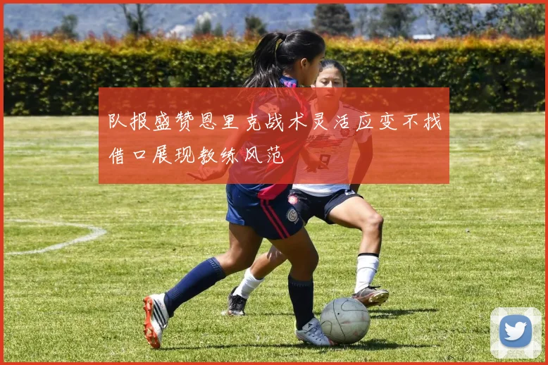 队报盛赞恩里克战术灵活应变不找借口展现教练风范