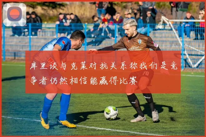 库里谈与克莱对抗关系称我们是竞争者仍然相信能赢得比赛