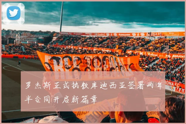 罗杰斯正式执教库迪西亚签署两年半合同开启新篇章