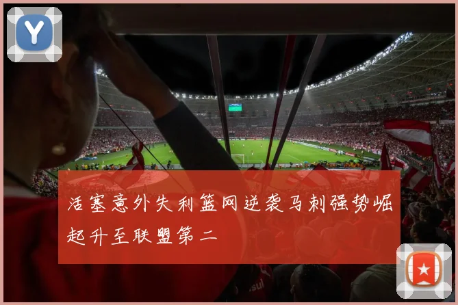 活塞意外失利篮网逆袭马刺强势崛起升至联盟第二