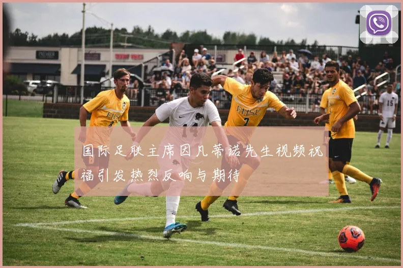 国际足联主席因凡蒂诺先生视频祝福引发热烈反响与期待