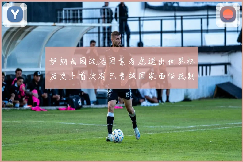 伊朗或因政治因素考虑退出世界杯历史上首次有已晋级国家面临抵制风险