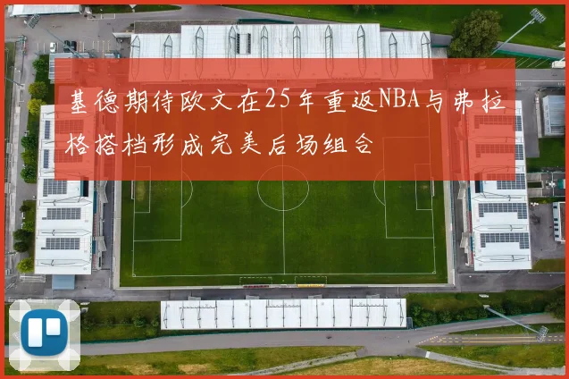 基德期待欧文在25年重返NBA与弗拉格搭档形成完美后场组合