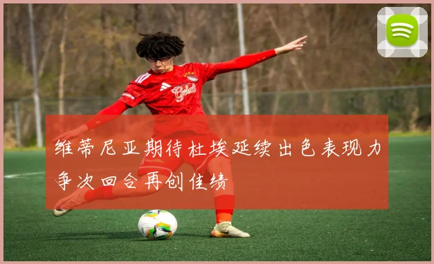 维蒂尼亚期待杜埃延续出色表现力争次回合再创佳绩