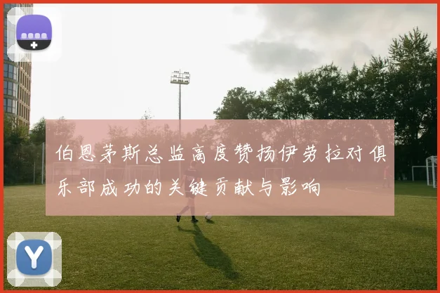 伯恩茅斯总监高度赞扬伊劳拉对俱乐部成功的关键贡献与影响