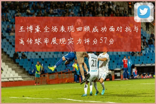 王博豪全场表现回顾成功面对抗与高传球率展现实力评分57分