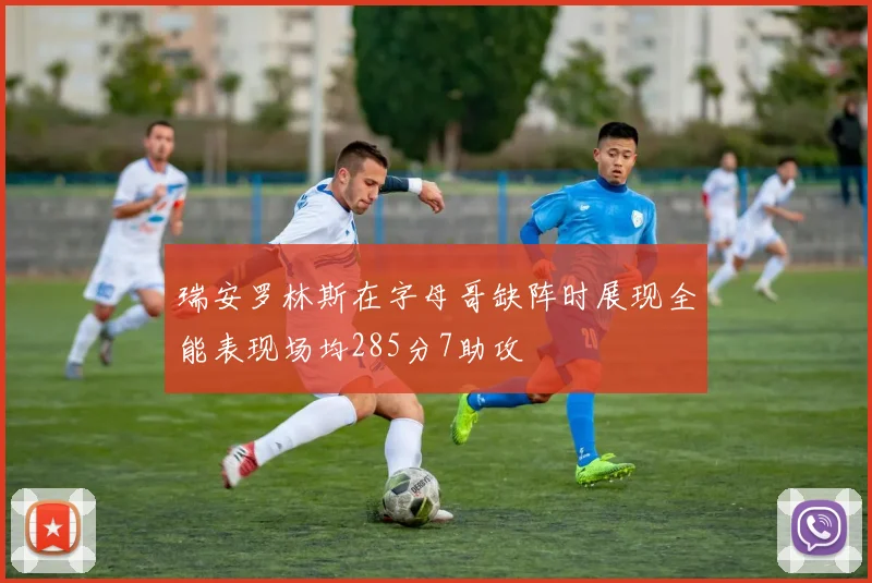 瑞安罗林斯在字母哥缺阵时展现全能表现场均285分7助攻