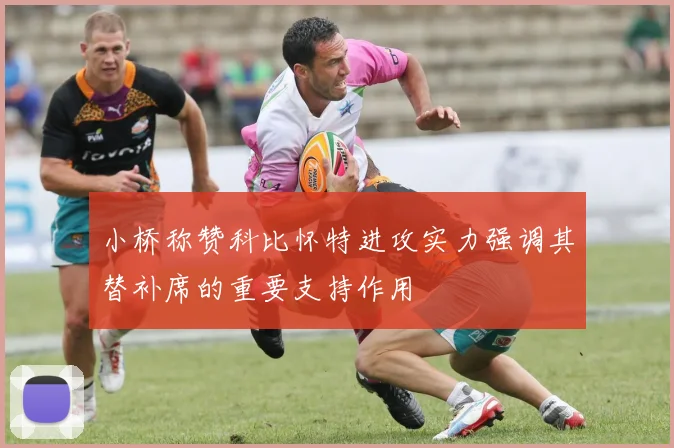小桥称赞科比怀特进攻实力强调其替补席的重要支持作用