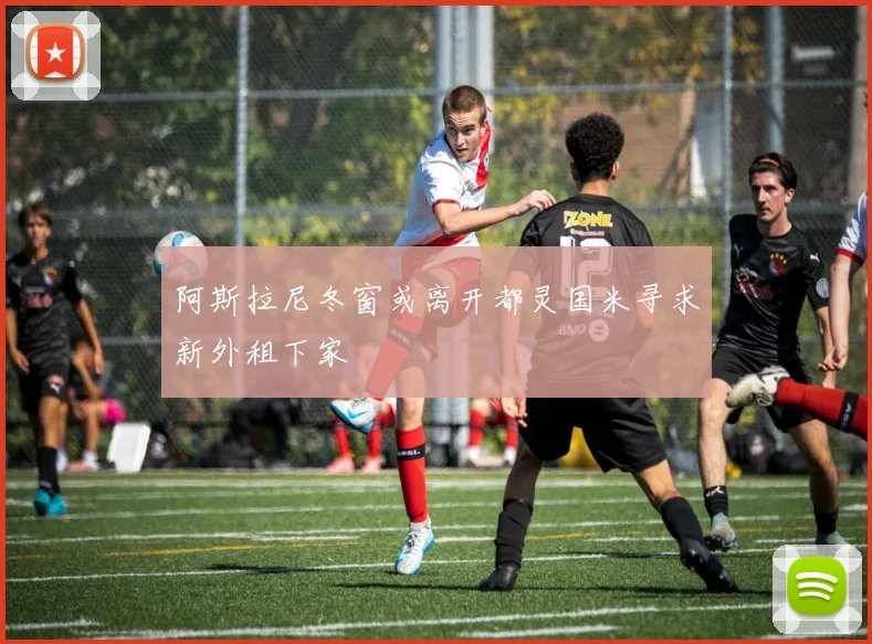 阿斯拉尼冬窗或离开都灵国米寻求新外租下家