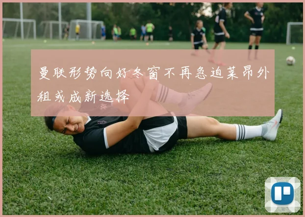 曼联形势向好冬窗不再急迫莱昂外租或成新选择
