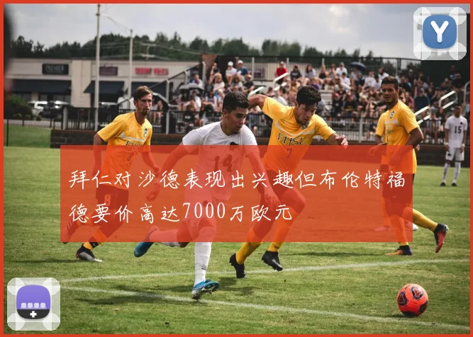 拜仁对沙德表现出兴趣但布伦特福德要价高达7000万欧元