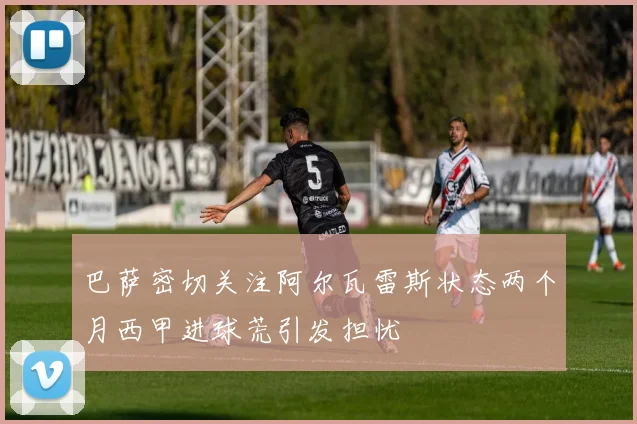 巴萨密切关注阿尔瓦雷斯状态两个月西甲进球荒引发担忧