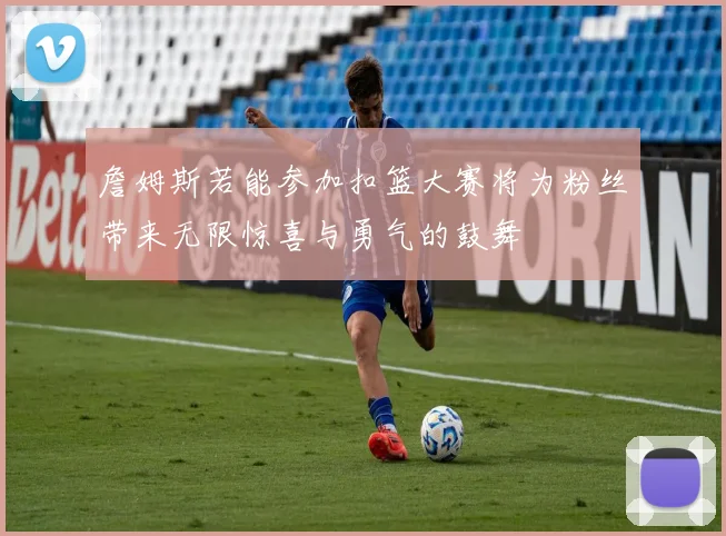 詹姆斯若能参加扣篮大赛将为粉丝带来无限惊喜与勇气的鼓舞