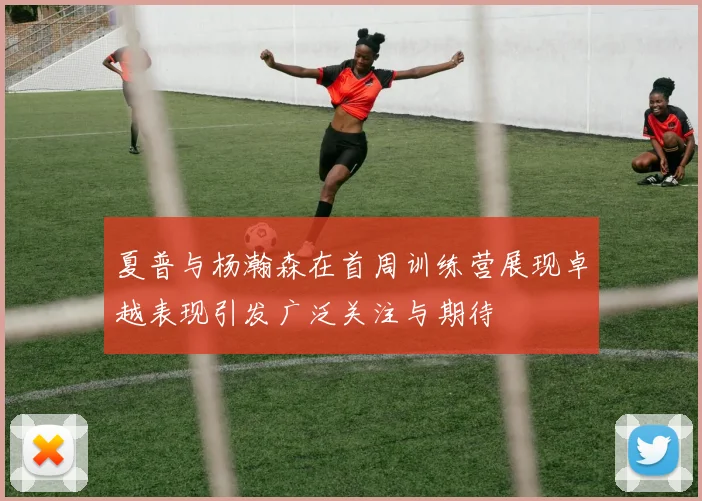 夏普与杨瀚森在首周训练营展现卓越表现引发广泛关注与期待