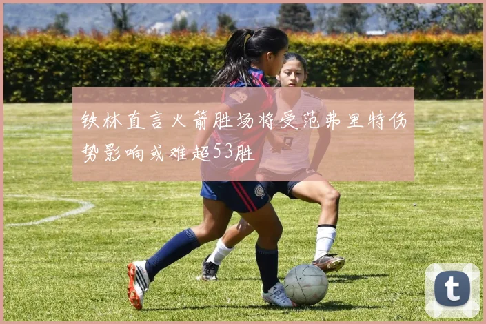 铁林直言火箭胜场将受范弗里特伤势影响或难超53胜