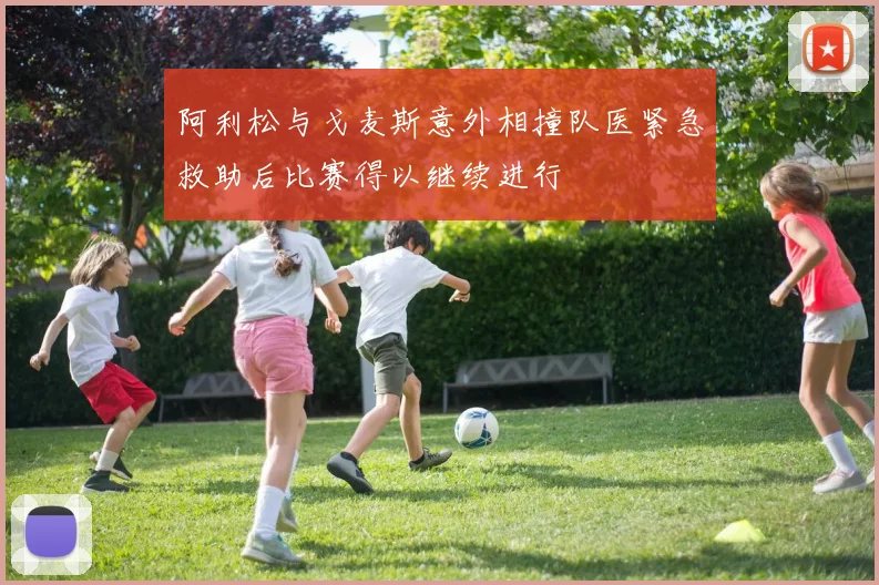 阿利松与戈麦斯意外相撞队医紧急救助后比赛得以继续进行