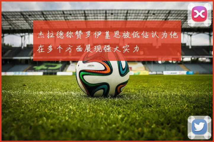 杰拉德称赞罗伊基恩被低估认为他在多个方面展现强大实力