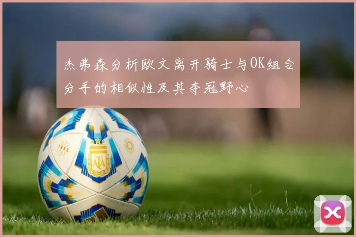 杰弗森分析欧文离开骑士与OK组合分手的相似性及其夺冠野心