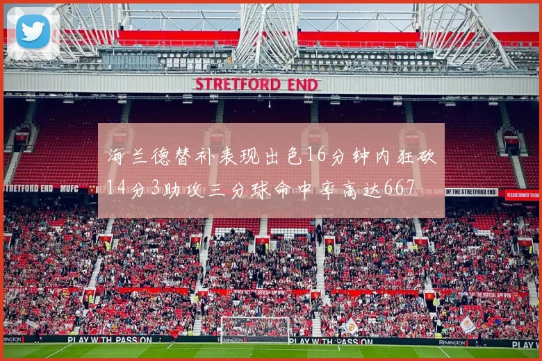 海兰德替补表现出色16分钟内狂砍14分3助攻三分球命中率高达667