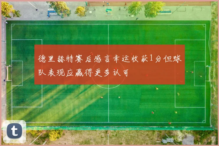德里赫特赛后感言幸运收获1分但球队表现应赢得更多认可