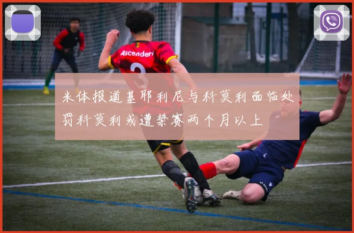 米体报道基耶利尼与科莫利面临处罚科莫利或遭禁赛两个月以上