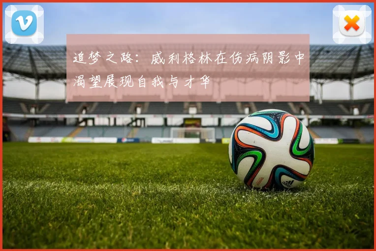追梦之路：威利格林在伤病阴影中渴望展现自我与才华