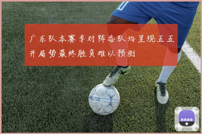 广东队本赛季对阵各队均呈现五五开局势最终胜负难以预测