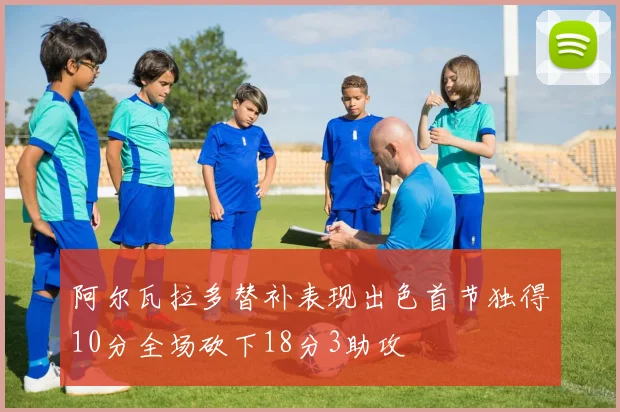 阿尔瓦拉多替补表现出色首节独得10分全场砍下18分3助攻