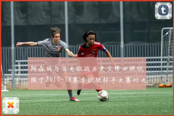 阿森纳与马竞欧战历史交锋回顾仅限于2017-18赛季欧联杯半决赛对决