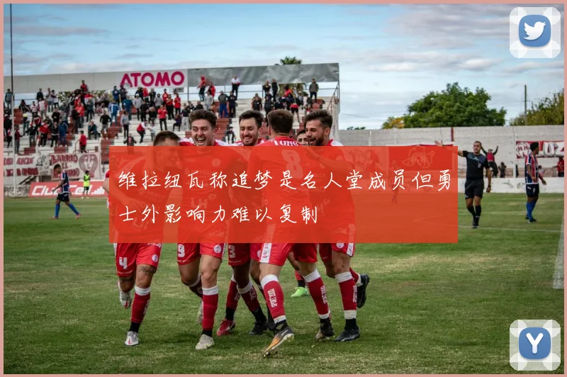 维拉纽瓦称追梦是名人堂成员但勇士外影响力难以复制