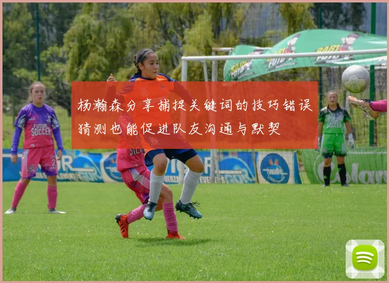 杨瀚森分享捕捉关键词的技巧错误猜测也能促进队友沟通与默契