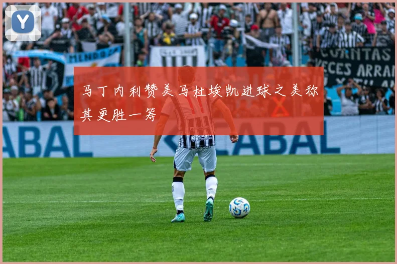 马丁内利赞美马杜埃凯进球之美称其更胜一筹