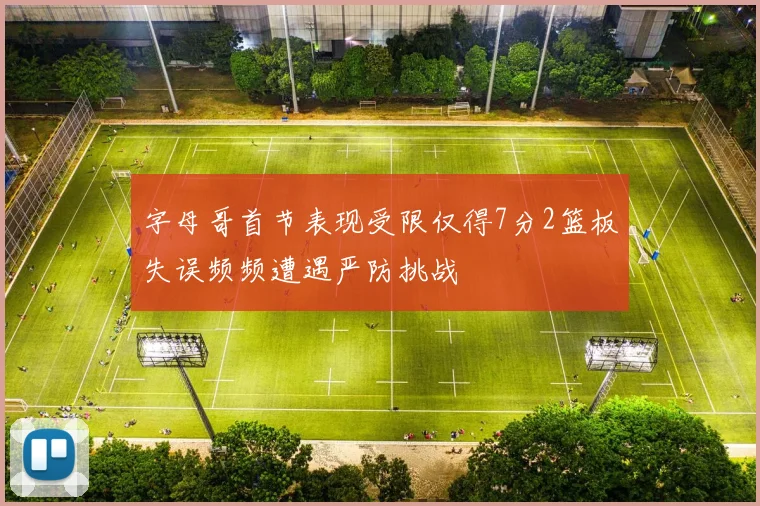 字母哥首节表现受限仅得7分2篮板失误频频遭遇严防挑战