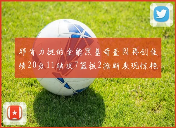 邓肯力挺的全能黑基奇奎因再创佳绩20分11助攻7篮板2抢断表现惊艳
