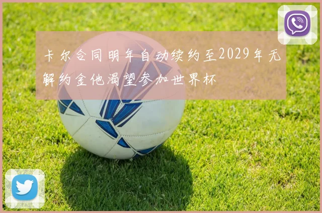 卡尔合同明年自动续约至2029年无解约金他渴望参加世界杯