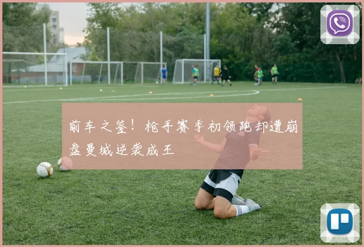 前车之鉴！枪手赛季初领跑却遭崩盘曼城逆袭成王