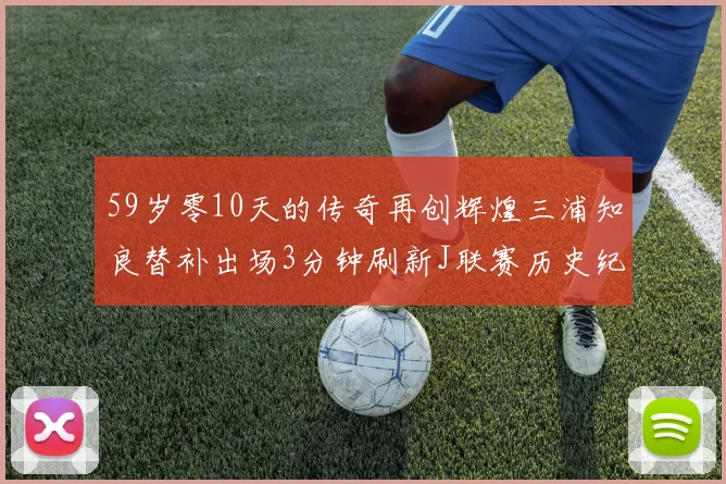 59岁零10天的传奇再创辉煌三浦知良替补出场3分钟刷新J联赛历史纪录