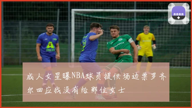 成人女星曝NBA球员提供场边票罗齐尔回应我没有给那位女士