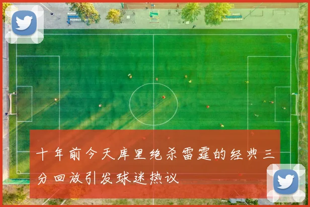十年前今天库里绝杀雷霆的经典三分回放引发球迷热议