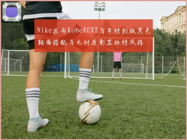Nike发布Kobe8EXT马年特别版黑色鞋面搭配马毛材质彰显独特风格