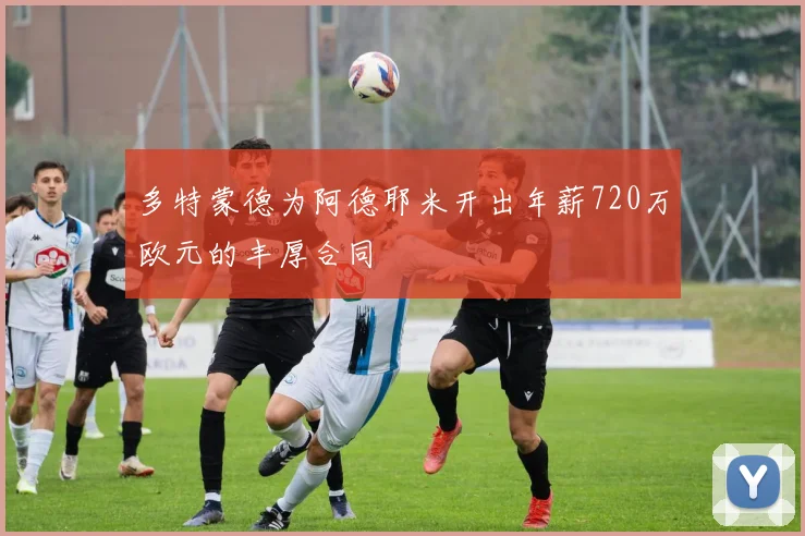 多特蒙德为阿德耶米开出年薪720万欧元的丰厚合同