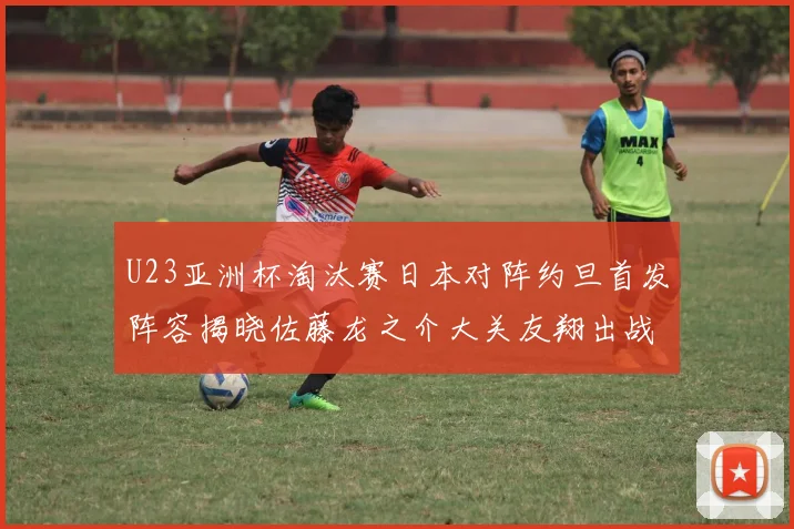 U23亚洲杯淘汰赛日本对阵约旦首发阵容揭晓佐藤龙之介大关友翔出战