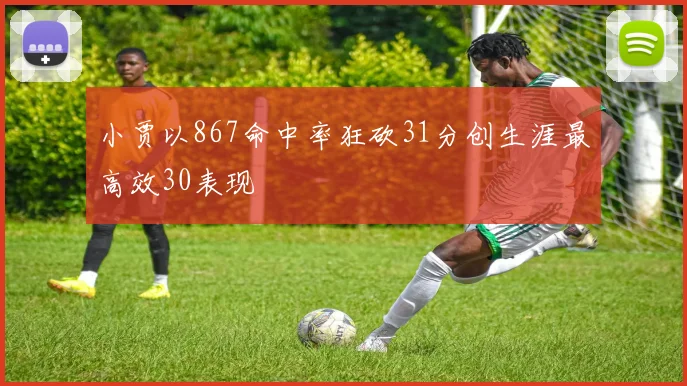 小贾以867命中率狂砍31分创生涯最高效30表现