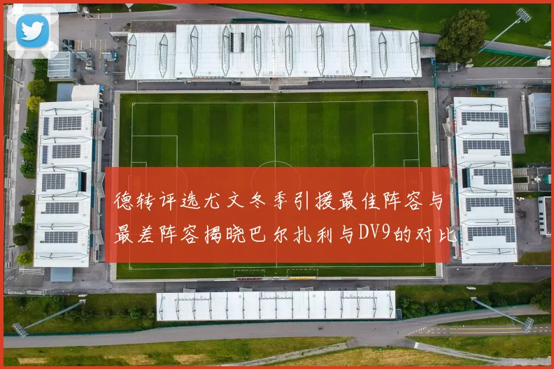 德转评选尤文冬季引援最佳阵容与最差阵容揭晓巴尔扎利与DV9的对比分析