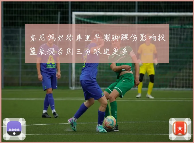 克尼佩尔称库里早期脚踝伤影响投篮表现否则三分球进更多
