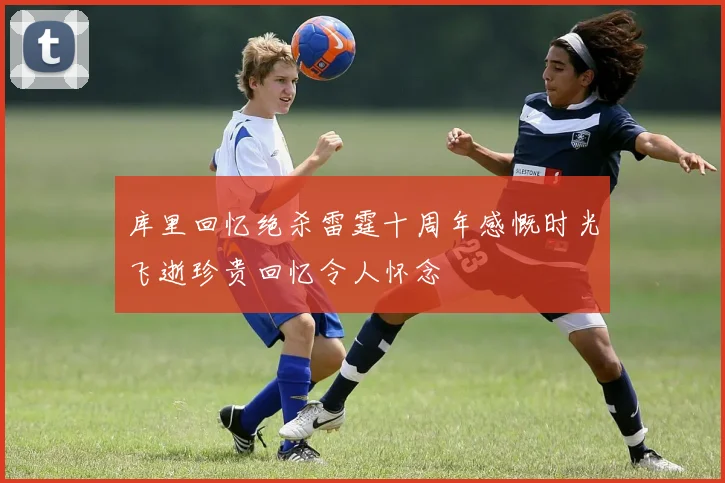 库里回忆绝杀雷霆十周年感慨时光飞逝珍贵回忆令人怀念