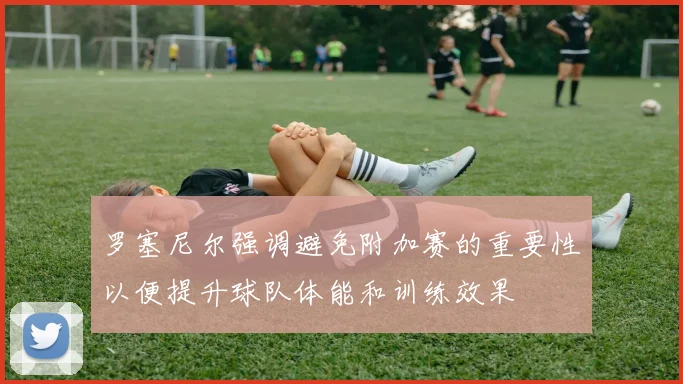 罗塞尼尔强调避免附加赛的重要性以便提升球队体能和训练效果