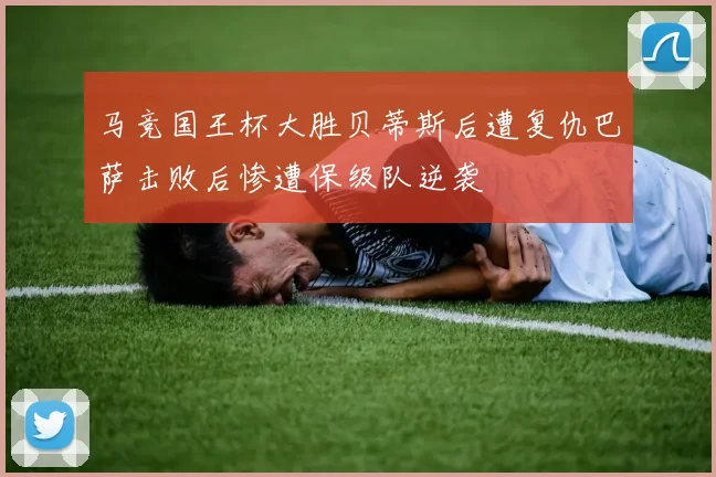 马竞国王杯大胜贝蒂斯后遭复仇巴萨击败后惨遭保级队逆袭